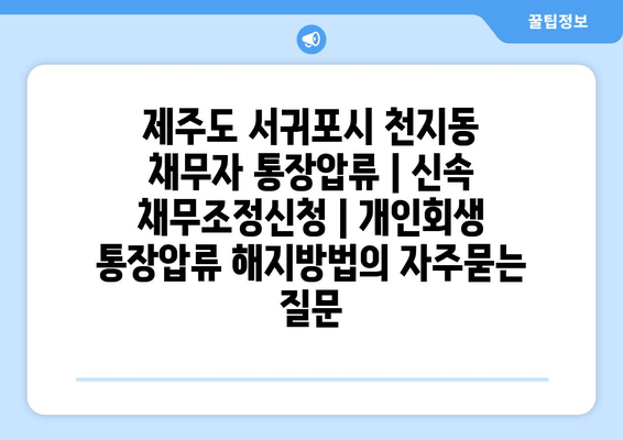 제주도 서귀포시 천지동 채무자 통장압류 | 신속 채무조정신청 | 개인회생 통장압류 해지방법