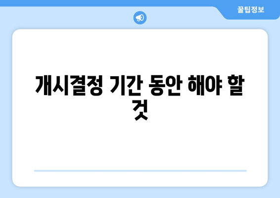 개시결정 기간 동안 해야 할 것