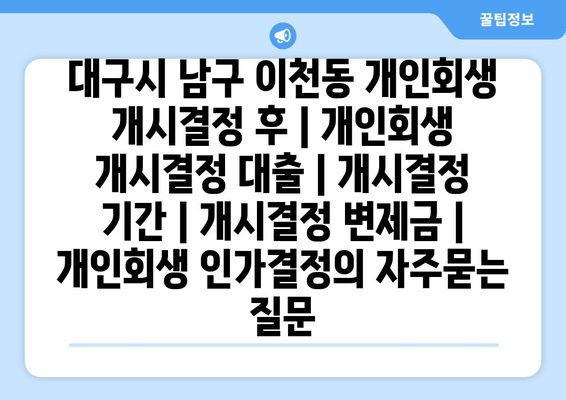 대구시 남구 이천동 개인회생 개시결정 후 | 개인회생 개시결정 대출 | 개시결정 기간 | 개시결정 변제금 | 개인회생 인가결정