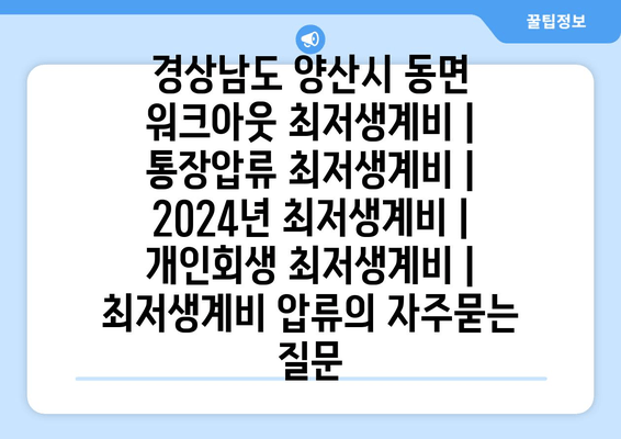 경상남도 양산시 동면 워크아웃 최저생계비 | 통장압류 최저생계비 | 2024년 최저생계비 | 개인회생 최저생계비 | 최저생계비 압류