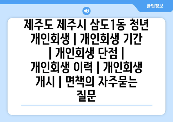 제주도 제주시 삼도1동 청년 개인회생 | 개인회생 기간 | 개인회생 단점 | 개인회생 이력 | 개인회생 개시 | 면책