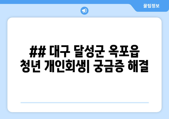 ## 대구 달성군 옥포읍 청년 개인회생| 궁금증 해결