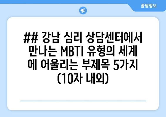 ## 강남 심리 상담센터에서 만나는 MBTI 유형의 세계 에 어울리는 부제목 5가지 (10자 내외)