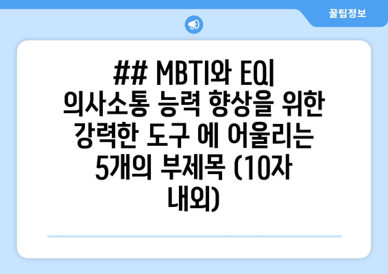 ## MBTI와 EQ| 의사소통 능력 향상을 위한 강력한 도구 에 어울리는 5개의 부제목 (10자 내외)