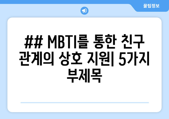 ## MBTI를 통한 친구 관계의 상호 지원| 5가지 부제목