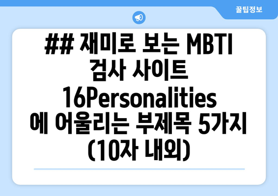 ## 재미로 보는 MBTI 검사 사이트 16Personalities 에 어울리는 부제목 5가지 (10자 내외)