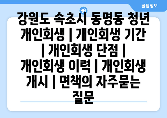 강원도 속초시 동명동 청년 개인회생 | 개인회생 기간 | 개인회생 단점 | 개인회생 이력 | 개인회생 개시 | 면책