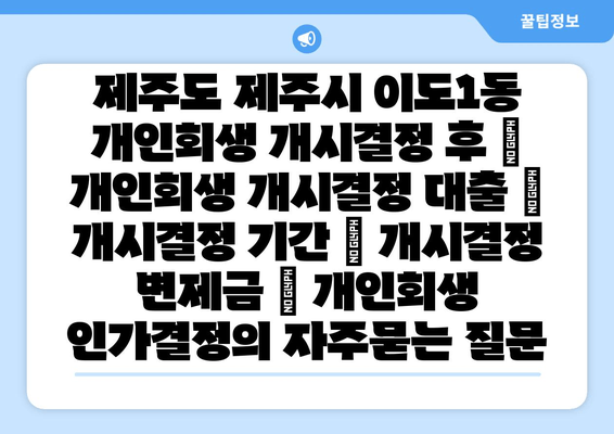 제주도 제주시 이도1동 개인회생 개시결정 후 | 개인회생 개시결정 대출 | 개시결정 기간 | 개시결정 변제금 | 개인회생 인가결정