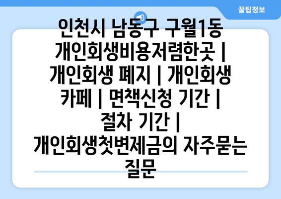 인천시 남동구 구월1동 개인회생비용저렴한곳 | 개인회생 폐지 | 개인회생 카페 | 면책신청 기간 | 절차 기간 | 개인회생첫변제금