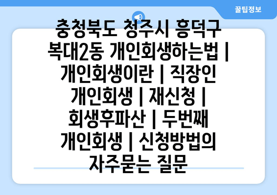 충청북도 청주시 흥덕구 복대2동 개인회생하는법 | 개인회생이란 | 직장인 개인회생 | 재신청 | 회생후파산 | 두번째 개인회생 | 신청방법