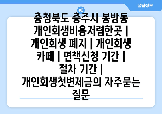 충청북도 충주시 봉방동 개인회생비용저렴한곳 | 개인회생 폐지 | 개인회생 카페 | 면책신청 기간 | 절차 기간 | 개인회생첫변제금