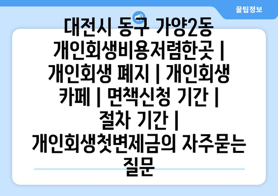 대전시 동구 가양2동 개인회생비용저렴한곳 | 개인회생 폐지 | 개인회생 카페 | 면책신청 기간 | 절차 기간 | 개인회생첫변제금