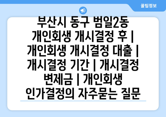 부산시 동구 범일2동 개인회생 개시결정 후 | 개인회생 개시결정 대출 | 개시결정 기간 | 개시결정 변제금 | 개인회생 인가결정