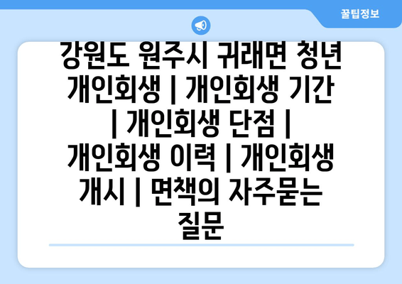 강원도 원주시 귀래면 청년 개인회생 | 개인회생 기간 | 개인회생 단점 | 개인회생 이력 | 개인회생 개시 | 면책