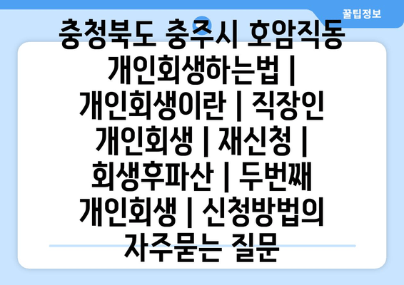 충청북도 충주시 호암직동 개인회생하는법 | 개인회생이란 | 직장인 개인회생 | 재신청 | 회생후파산 | 두번째 개인회생 | 신청방법