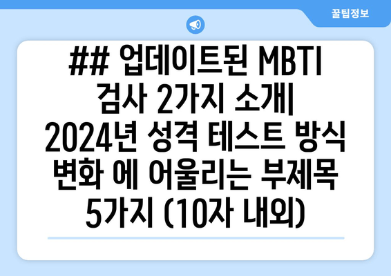 ## 업데이트된 MBTI 검사 2가지 소개| 2024년 성격 테스트 방식 변화 에 어울리는 부제목 5가지 (10자 내외)