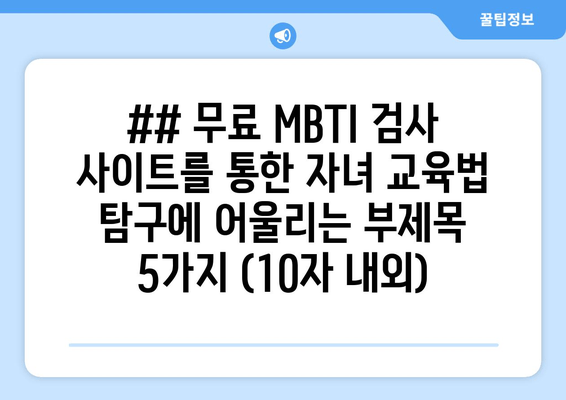 ## 무료 MBTI 검사 사이트를 통한 자녀 교육법 탐구에 어울리는 부제목 5가지 (10자 내외)