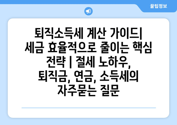 퇴직소득세 계산 가이드| 세금 효율적으로 줄이는 핵심 전략 | 절세 노하우, 퇴직금, 연금, 소득세