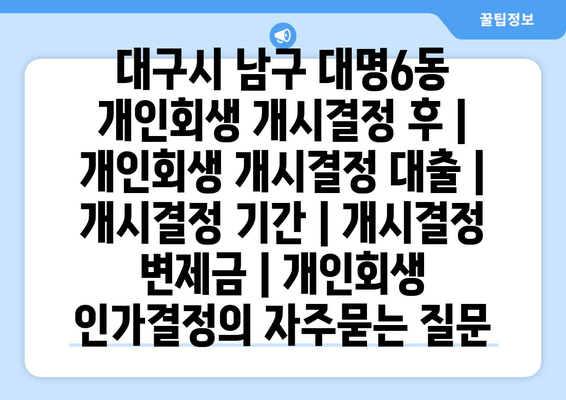 대구시 남구 대명6동 개인회생 개시결정 후 | 개인회생 개시결정 대출 | 개시결정 기간 | 개시결정 변제금 | 개인회생 인가결정