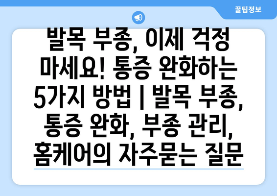 발목 부종, 이제 걱정 마세요! 통증 완화하는 5가지 방법 | 발목 부종, 통증 완화, 부종 관리, 홈케어