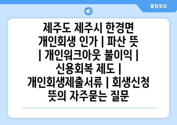 제주도 제주시 한경면 개인회생 인가 | 파산 뜻 | 개인워크아웃 불이익 | 신용회복 제도 | 개인회생제출서류 | 회생신청 뜻