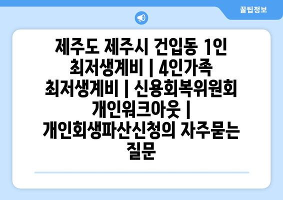 제주도 제주시 건입동 1인 최저생계비 | 4인가족 최저생계비 | 신용회복위원회 개인워크아웃 | 개인회생파산신청