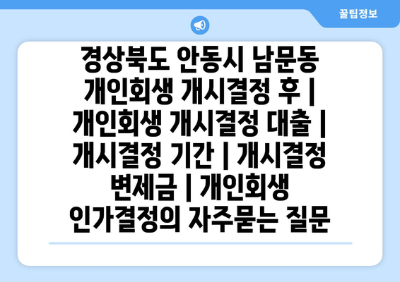 경상북도 안동시 남문동 개인회생 개시결정 후 | 개인회생 개시결정 대출 | 개시결정 기간 | 개시결정 변제금 | 개인회생 인가결정