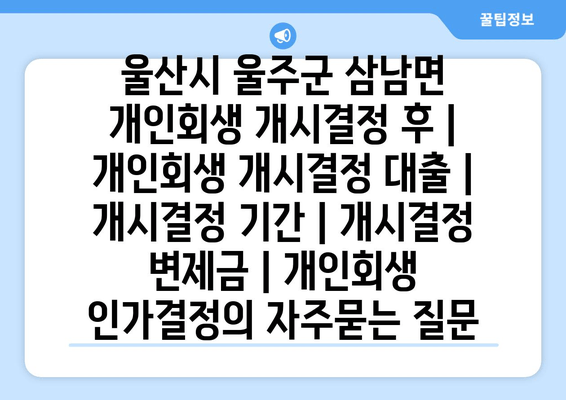 울산시 울주군 삼남면 개인회생 개시결정 후 | 개인회생 개시결정 대출 | 개시결정 기간 | 개시결정 변제금 | 개인회생 인가결정