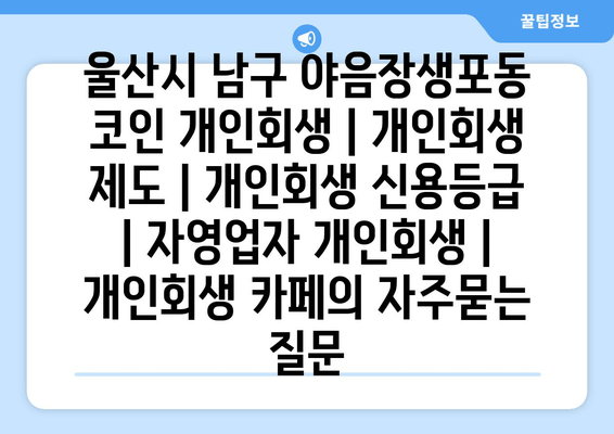 울산시 남구 야음장생포동 코인 개인회생 | 개인회생 제도 | 개인회생 신용등급 | 자영업자 개인회생 | 개인회생 카페