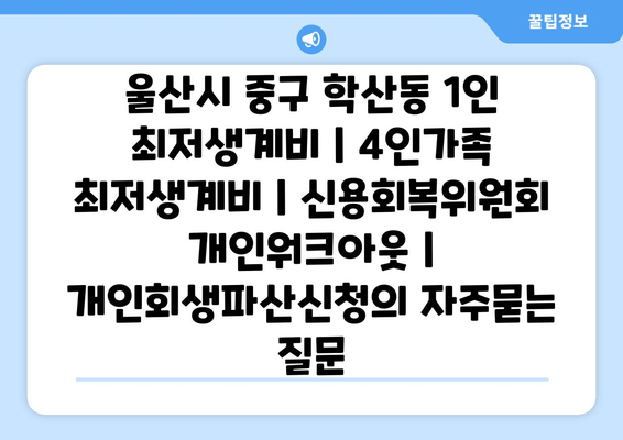 울산시 중구 학산동 1인 최저생계비 | 4인가족 최저생계비 | 신용회복위원회 개인워크아웃 | 개인회생파산신청