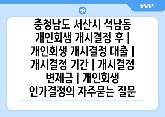 충청남도 서산시 석남동 개인회생 개시결정 후 | 개인회생 개시결정 대출 | 개시결정 기간 | 개시결정 변제금 | 개인회생 인가결정