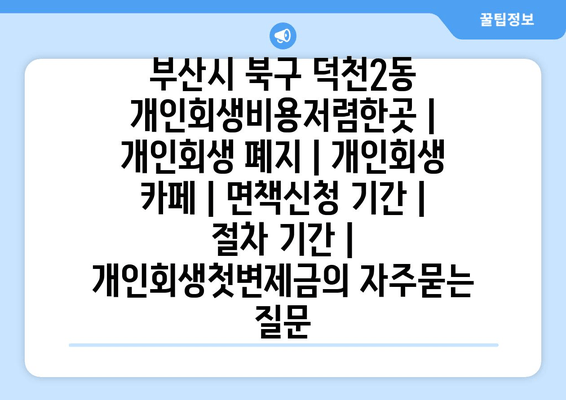 부산시 북구 덕천2동 개인회생비용저렴한곳 | 개인회생 폐지 | 개인회생 카페 | 면책신청 기간 | 절차 기간 | 개인회생첫변제금