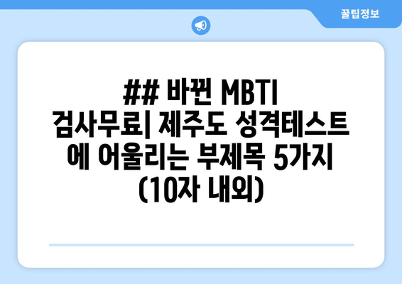 ## 바뀐 MBTI 검사무료| 제주도 성격테스트 에 어울리는 부제목 5가지 (10자 내외)