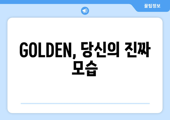 GOLDEN, 당신의 진짜 모습