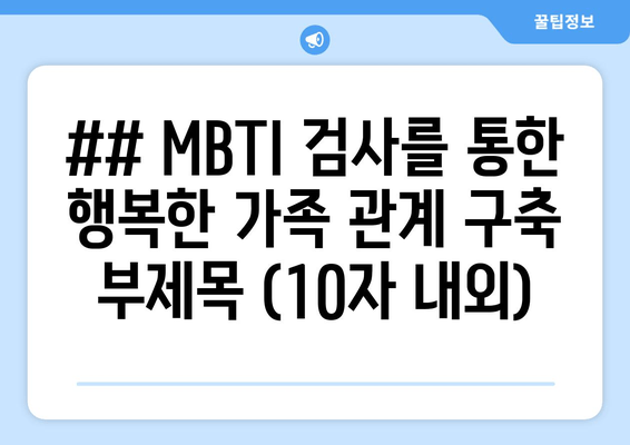 ## MBTI 검사를 통한 행복한 가족 관계 구축 부제목 (10자 내외)