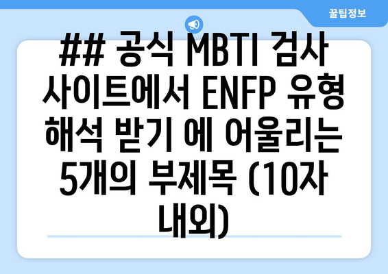 ## 공식 MBTI 검사 사이트에서 ENFP 유형 해석 받기 에 어울리는 5개의 부제목 (10자 내외)