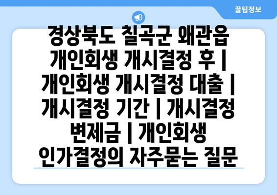 경상북도 칠곡군 왜관읍 개인회생 개시결정 후 | 개인회생 개시결정 대출 | 개시결정 기간 | 개시결정 변제금 | 개인회생 인가결정
