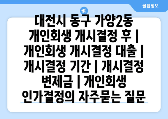 대전시 동구 가양2동 개인회생 개시결정 후 | 개인회생 개시결정 대출 | 개시결정 기간 | 개시결정 변제금 | 개인회생 인가결정