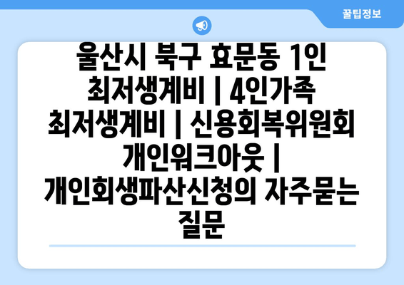 울산시 북구 효문동 1인 최저생계비 | 4인가족 최저생계비 | 신용회복위원회 개인워크아웃 | 개인회생파산신청