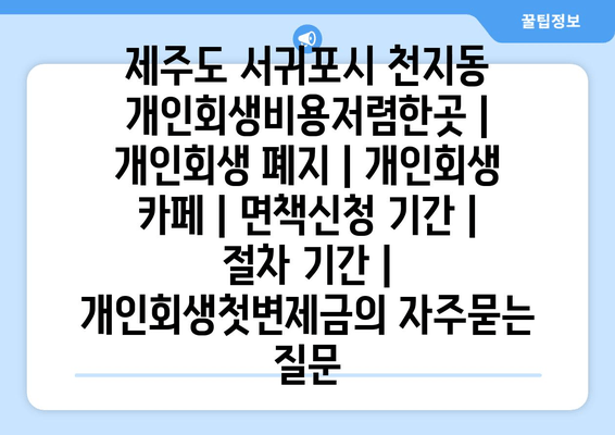 제주도 서귀포시 천지동 개인회생비용저렴한곳 | 개인회생 폐지 | 개인회생 카페 | 면책신청 기간 | 절차 기간 | 개인회생첫변제금