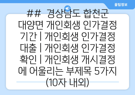 ##  경상남도 합천군 대양면 개인회생 인가결정 기간 | 개인회생 인가결정 대출 | 개인회생 인가결정 확인 | 개인회생 개시결정 에 어울리는 부제목 5가지 (10자 내외)