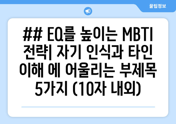 ## EQ를 높이는 MBTI 전략| 자기 인식과 타인 이해 에 어울리는 부제목 5가지 (10자 내외)