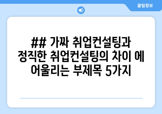 ## 가짜 취업컨설팅과 정직한 취업컨설팅의 차이 에 어울리는 부제목 5가지