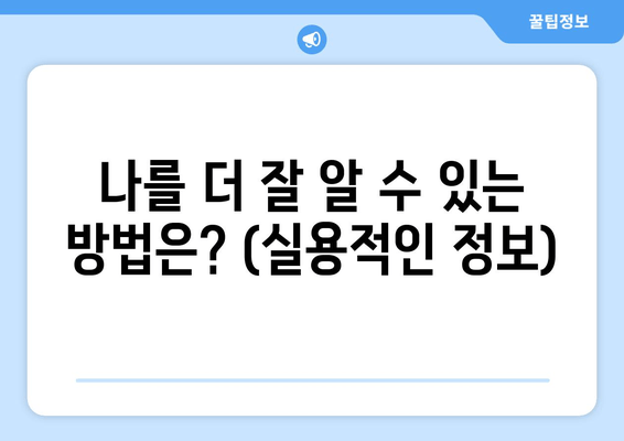 나를 더 잘 알 수 있는 방법은? (실용적인 정보)