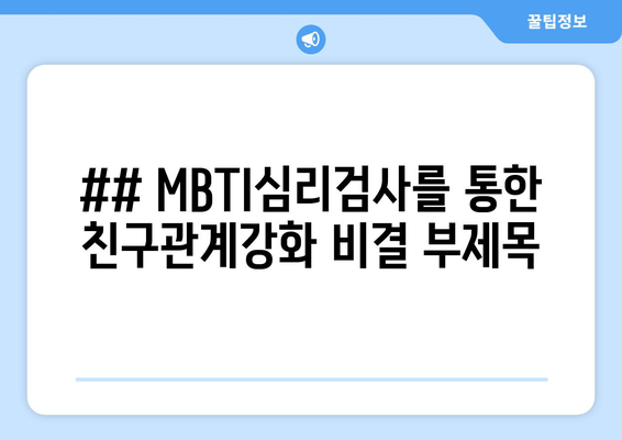 ## MBTI심리검사를 통한 친구관계강화 비결 부제목