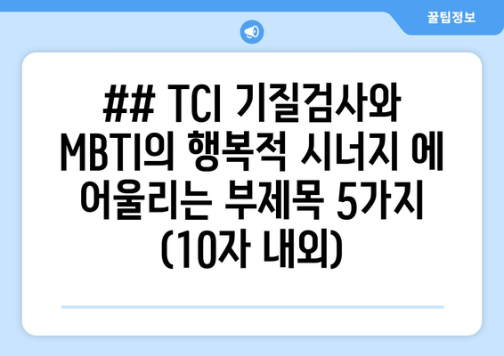 ## TCI 기질검사와 MBTI의 행복적 시너지 에 어울리는 부제목 5가지 (10자 내외)