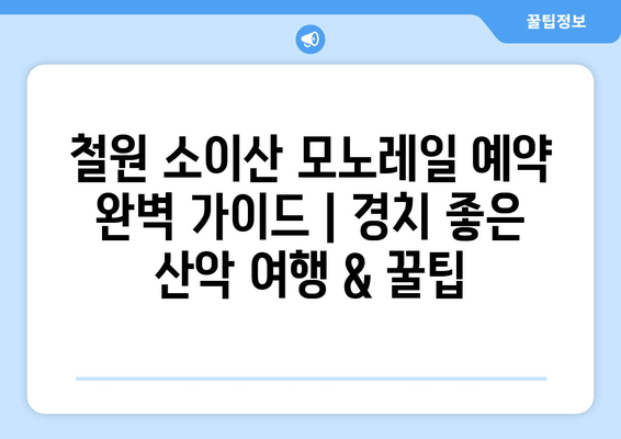 철원 소이산 모노레일 예약 완벽 가이드 | 경치 좋은 산악 여행 & 꿀팁