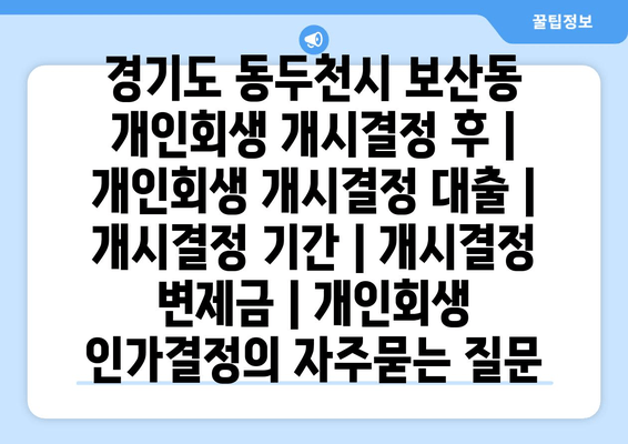 경기도 동두천시 보산동 개인회생 개시결정 후 | 개인회생 개시결정 대출 | 개시결정 기간 | 개시결정 변제금 | 개인회생 인가결정