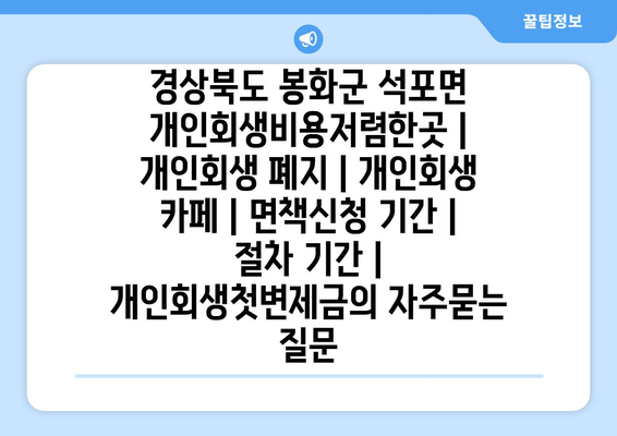 경상북도 봉화군 석포면 개인회생비용저렴한곳 | 개인회생 폐지 | 개인회생 카페 | 면책신청 기간 | 절차 기간 | 개인회생첫변제금