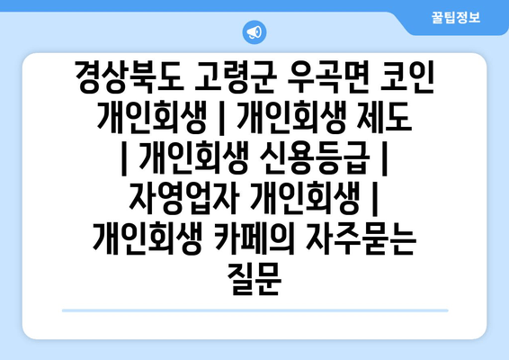 경상북도 고령군 우곡면 코인 개인회생 | 개인회생 제도 | 개인회생 신용등급 | 자영업자 개인회생 | 개인회생 카페